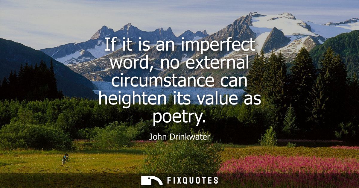 If it is an imperfect word, no external circumstance can heighten its value as poetry