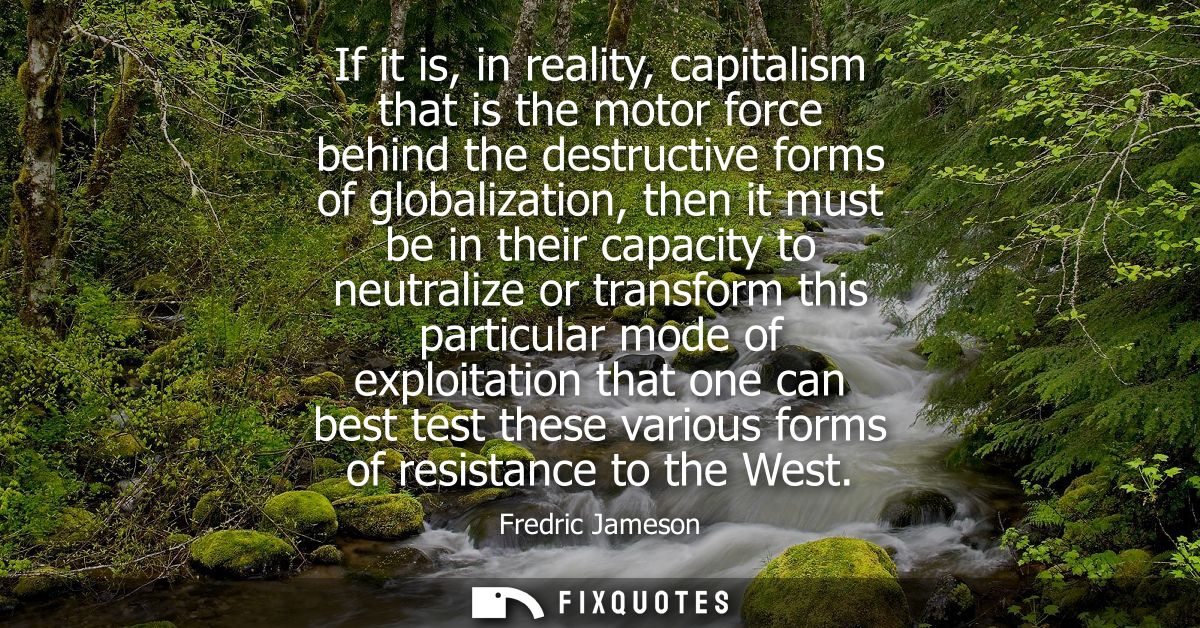 If it is, in reality, capitalism that is the motor force behind the destructive forms of globalization, then it must be 