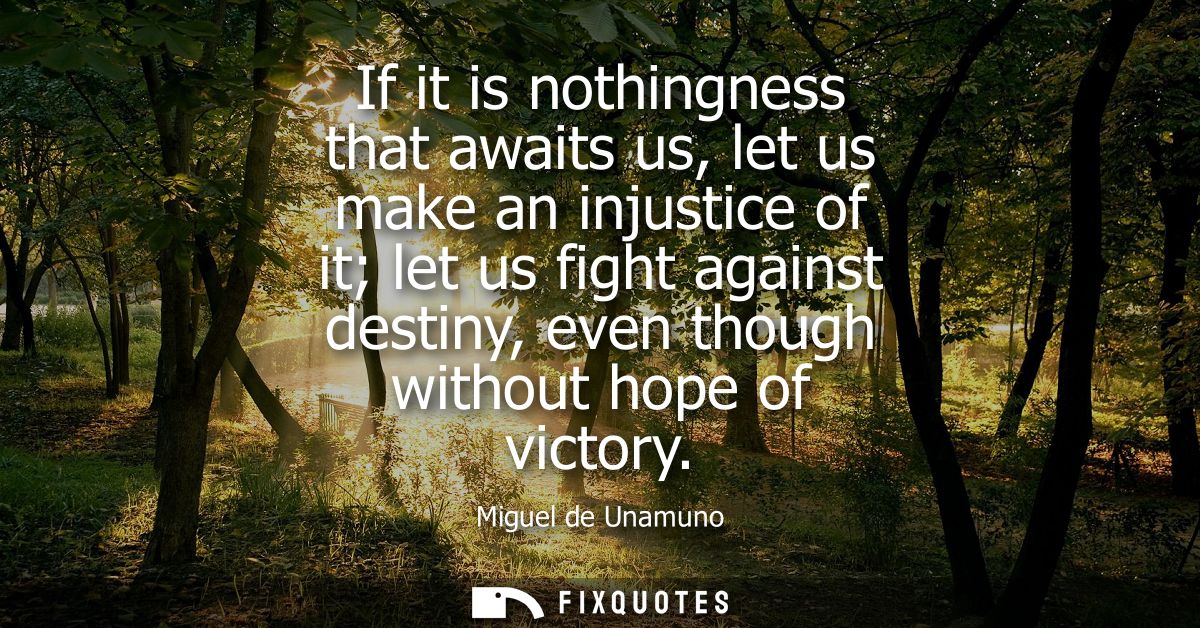 If it is nothingness that awaits us, let us make an injustice of it let us fight against destiny, even though without ho