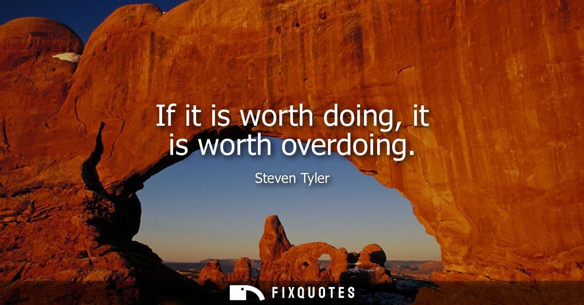 If it is worth doing, it is worth overdoing