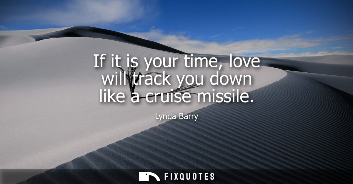 If it is your time, love will track you down like a cruise missile