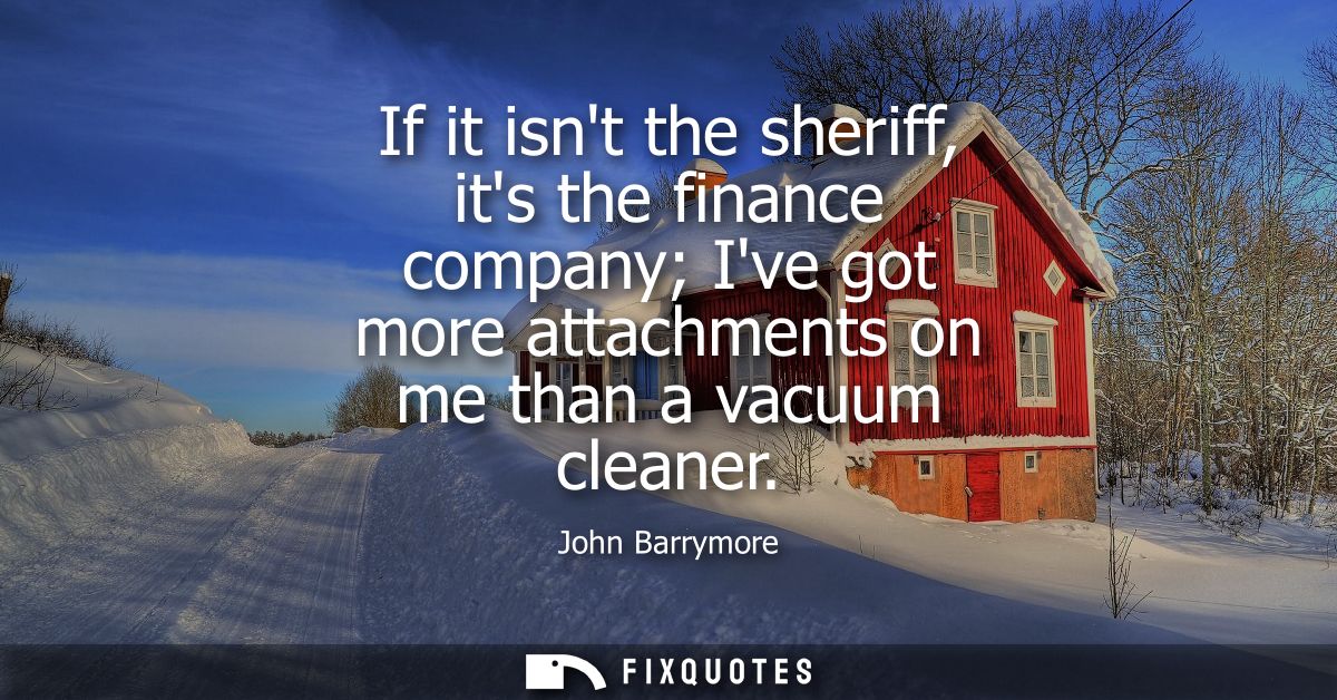 If it isnt the sheriff, its the finance company Ive got more attachments on me than a vacuum cleaner