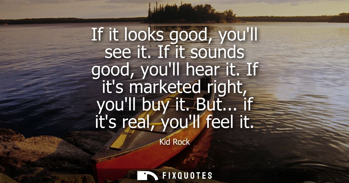 If it looks good, youll see it. If it sounds good, youll hear it. If its marketed right, youll buy it. But... if its rea