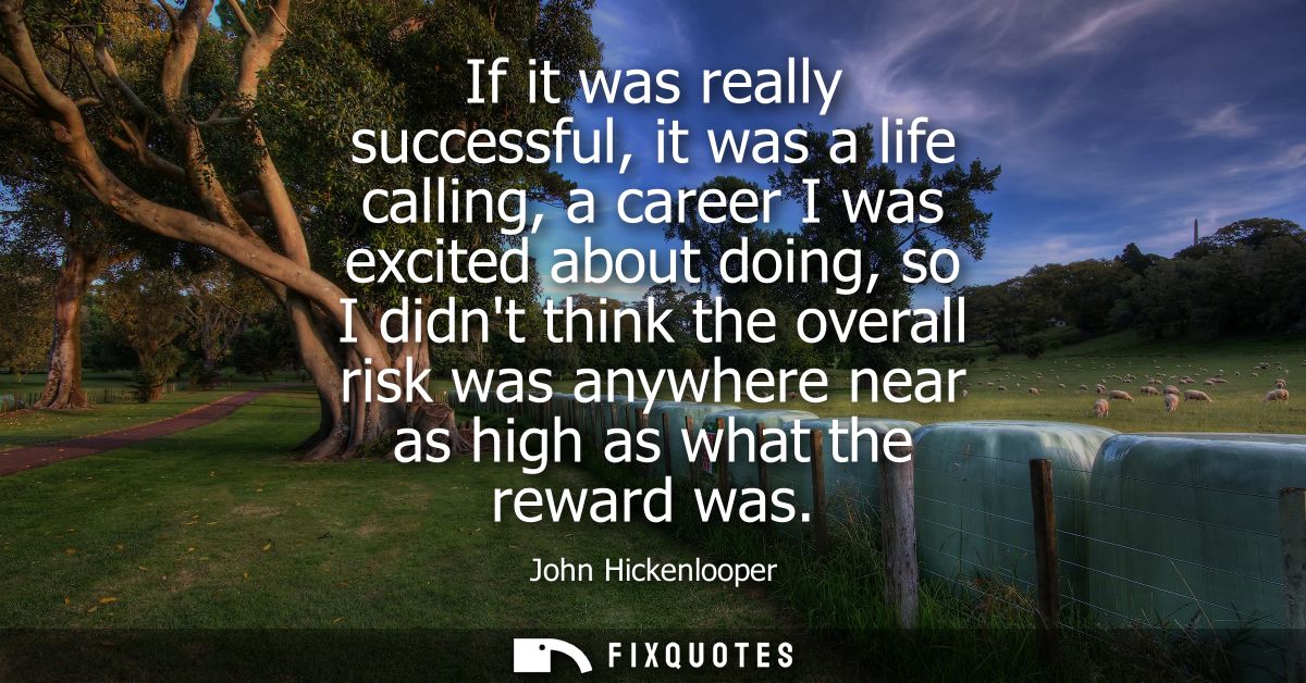 If it was really successful, it was a life calling, a career I was excited about doing, so I didnt think the overall ris