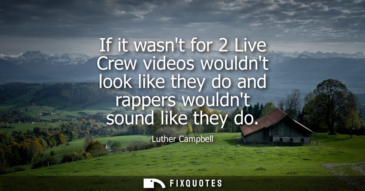 If it wasnt for 2 Live Crew videos wouldnt look like they do and rappers wouldnt sound like they do