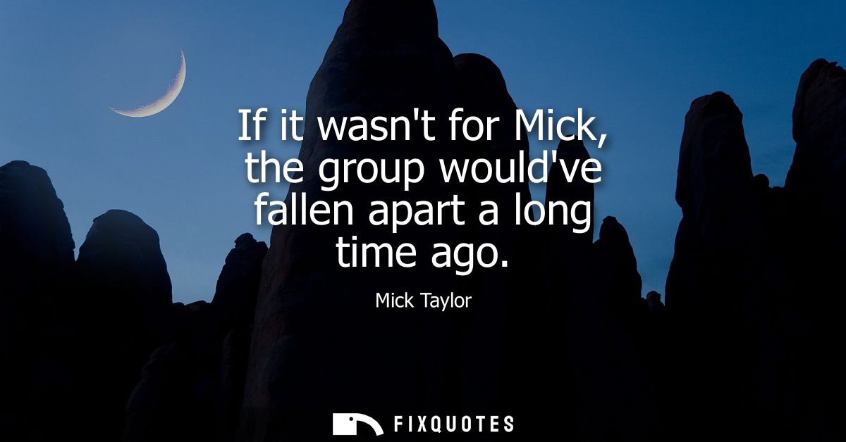 If it wasnt for Mick, the group wouldve fallen apart a long time ago