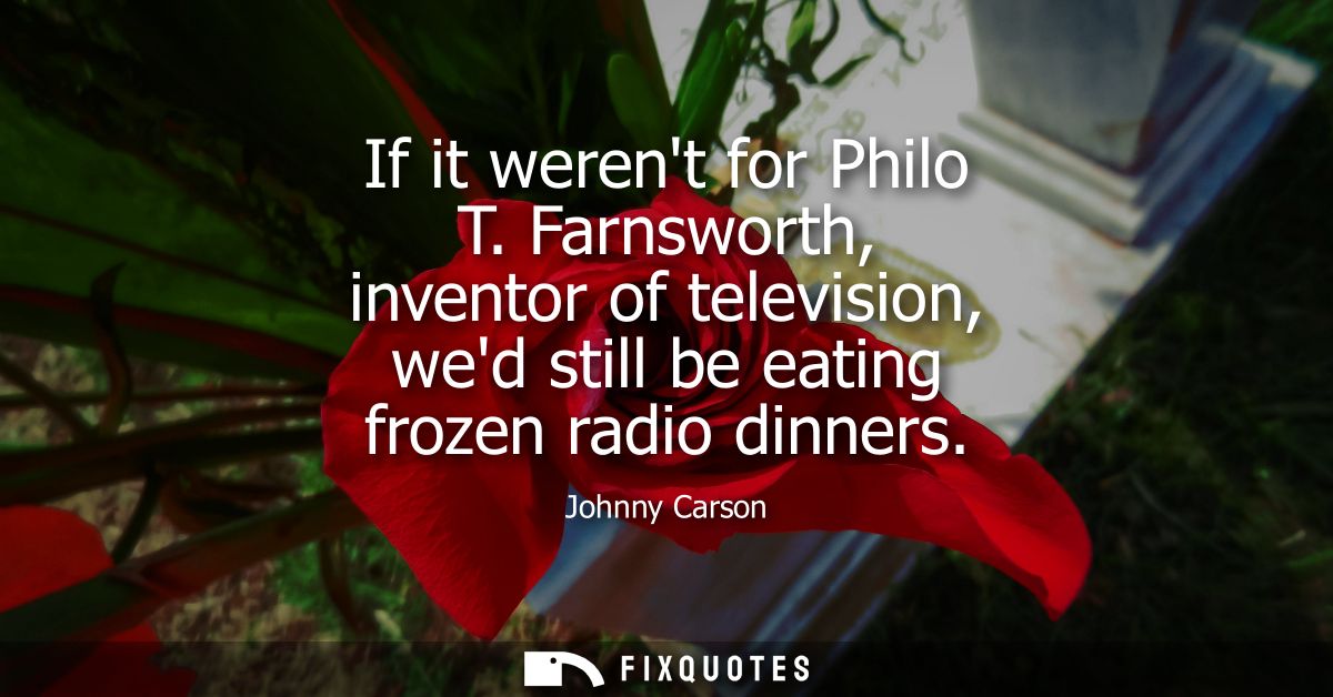 If it werent for Philo T. Farnsworth, inventor of television, wed still be eating frozen radio dinners