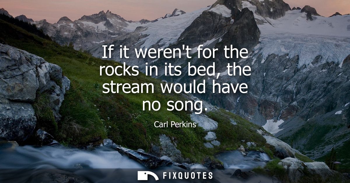 If it werent for the rocks in its bed, the stream would have no song