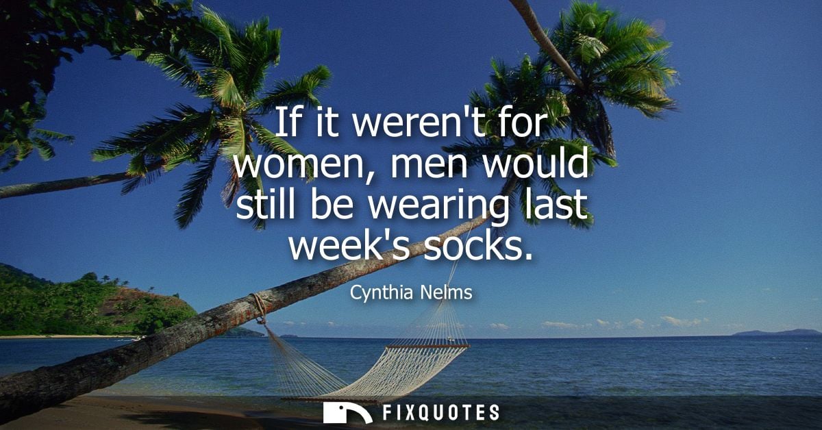 If it werent for women, men would still be wearing last weeks socks