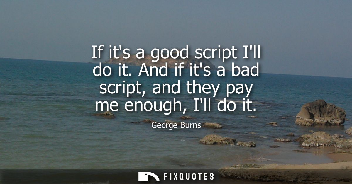 If its a good script Ill do it. And if its a bad script, and they pay me enough, Ill do it