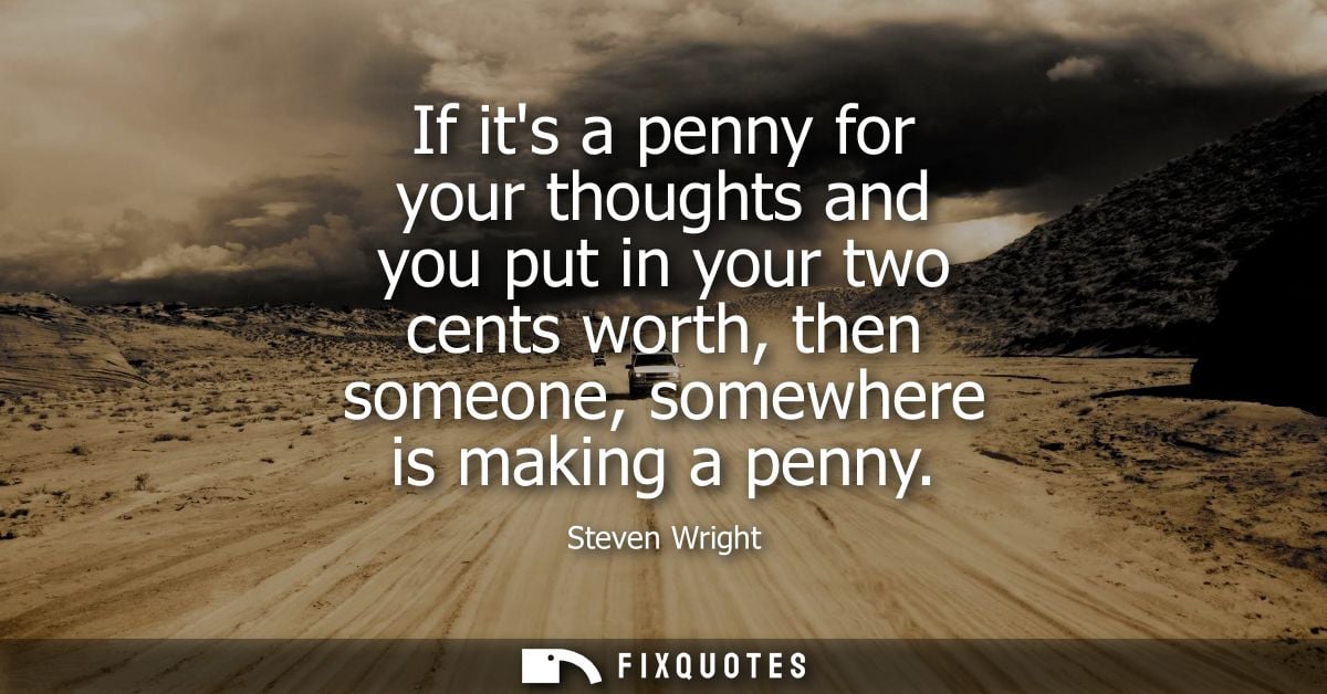 If its a penny for your thoughts and you put in your two cents worth, then someone, somewhere is making a penny