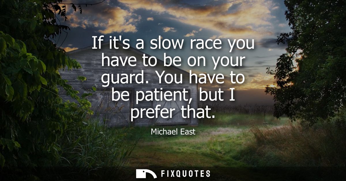 If its a slow race you have to be on your guard. You have to be patient, but I prefer that
