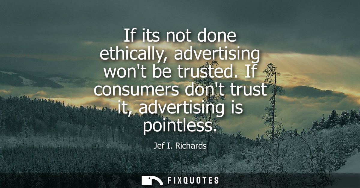 If its not done ethically, advertising wont be trusted. If consumers dont trust it, advertising is pointless