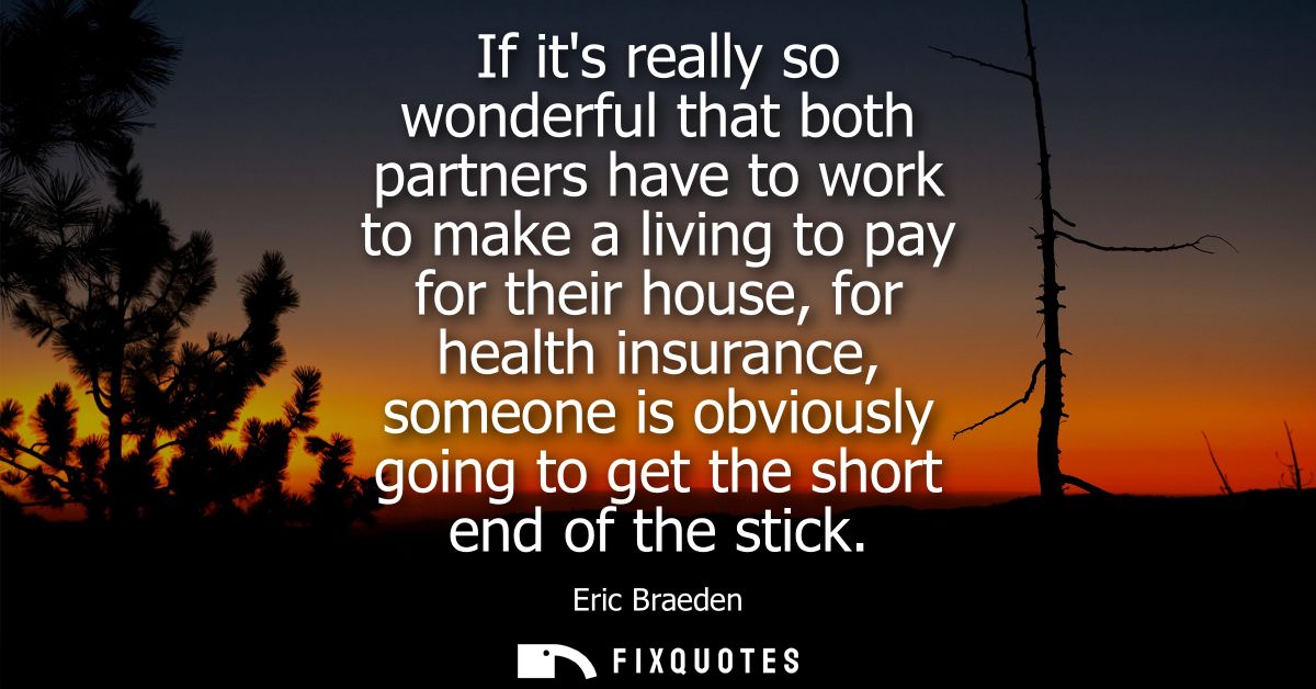 If its really so wonderful that both partners have to work to make a living to pay for their house, for health insurance