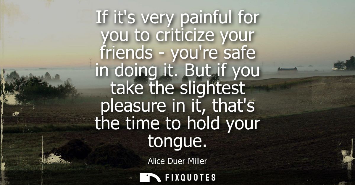If its very painful for you to criticize your friends - youre safe in doing it. But if you take the slightest pleasure i