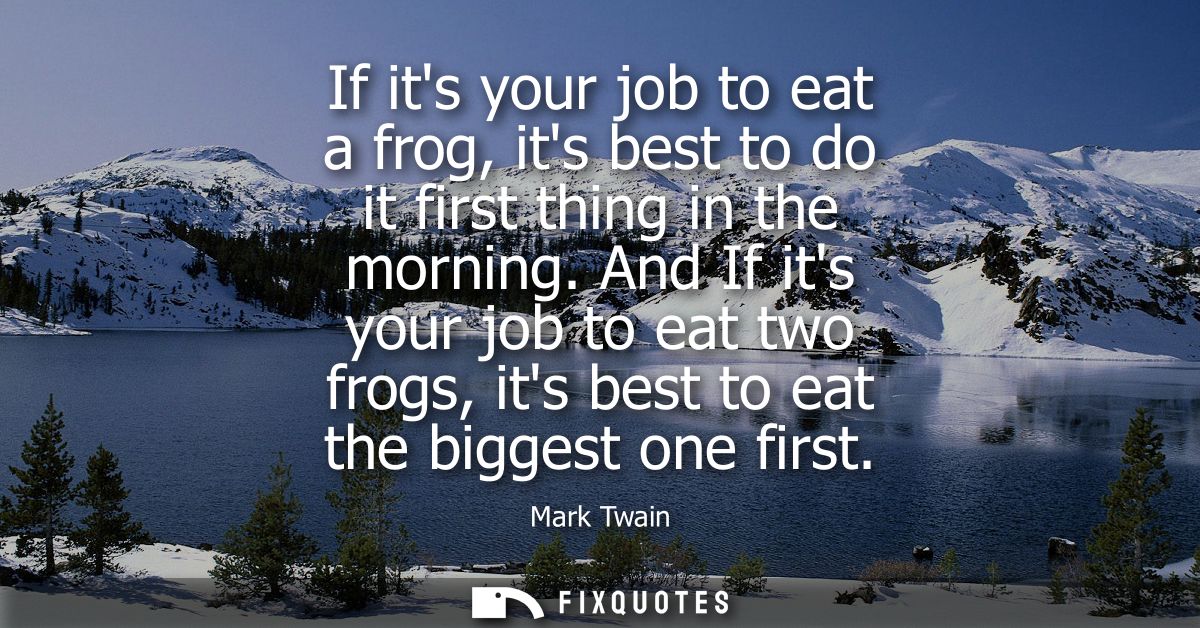 If its your job to eat a frog, its best to do it first thing in the morning. And If its your job to eat two frogs, its b