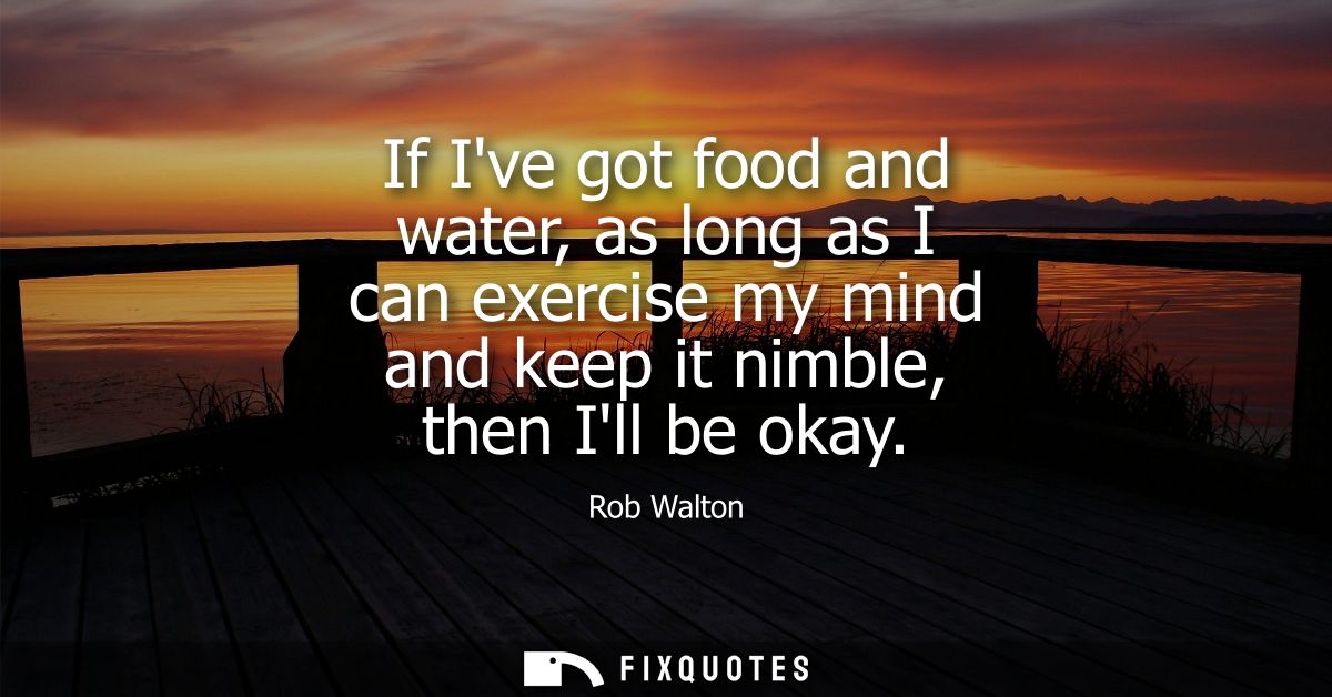 If Ive got food and water, as long as I can exercise my mind and keep it nimble, then Ill be okay