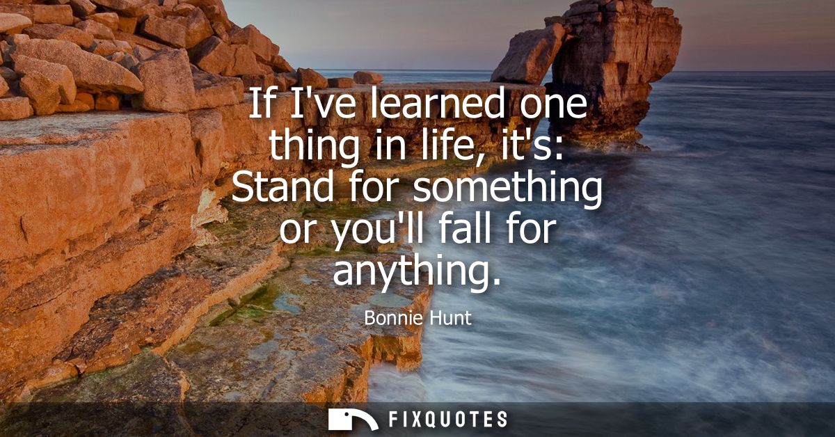If Ive learned one thing in life, its: Stand for something or youll fall for anything