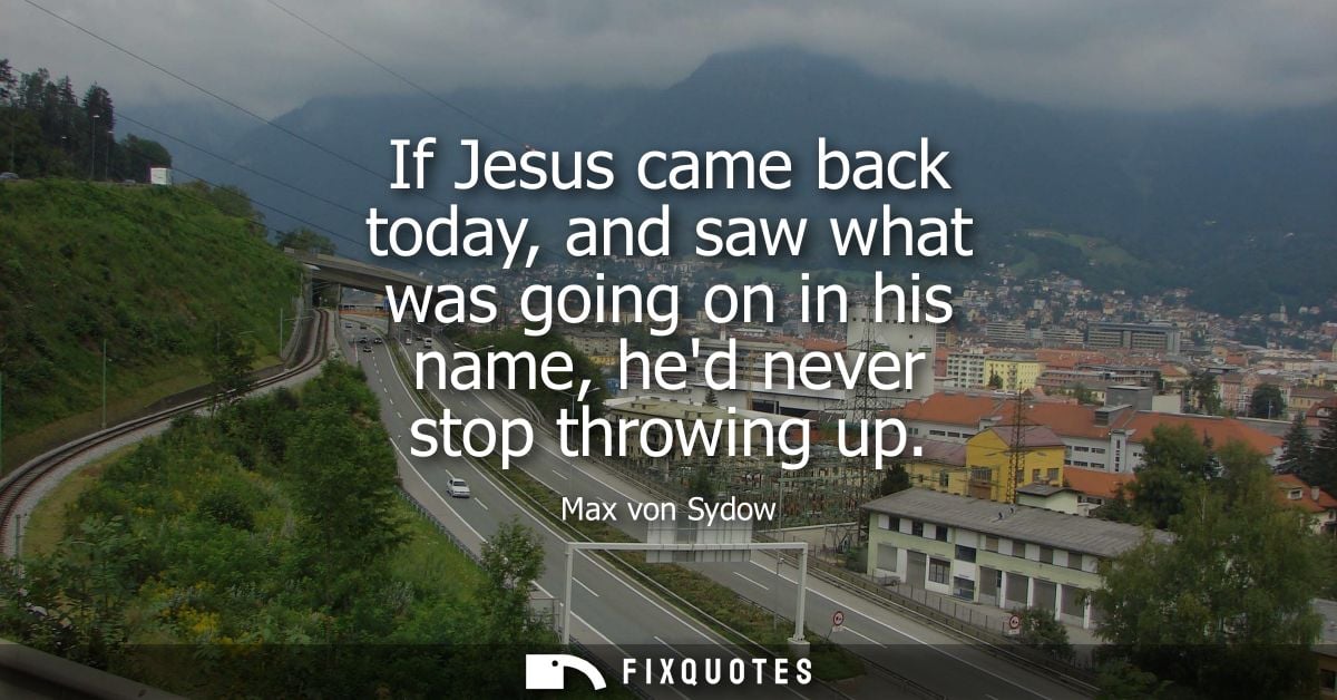 If Jesus came back today, and saw what was going on in his name, hed never stop throwing up
