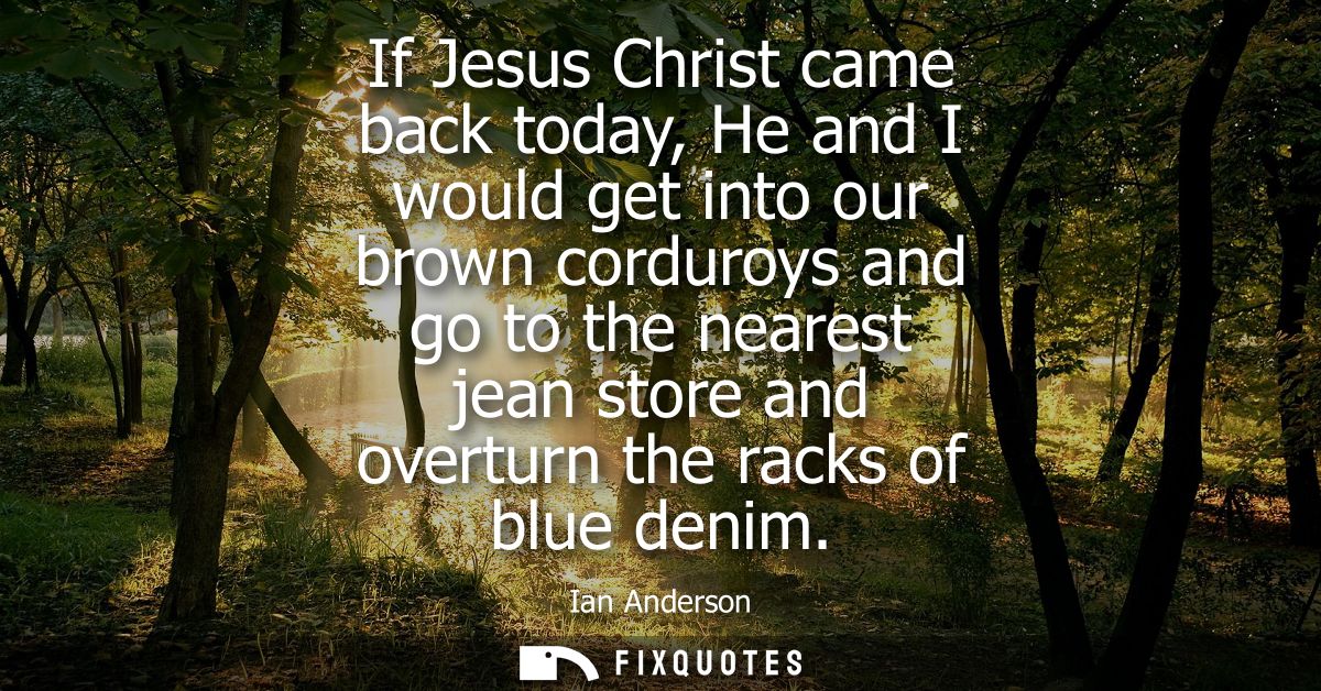 If Jesus Christ came back today, He and I would get into our brown corduroys and go to the nearest jean store and overtu