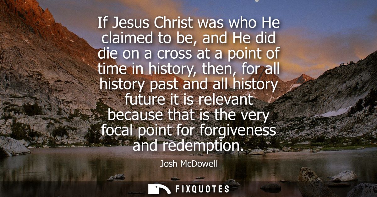 If Jesus Christ was who He claimed to be, and He did die on a cross at a point of time in history, then, for all history