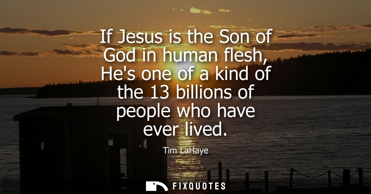 If Jesus is the Son of God in human flesh, Hes one of a kind of the 13 billions of people who have ever lived