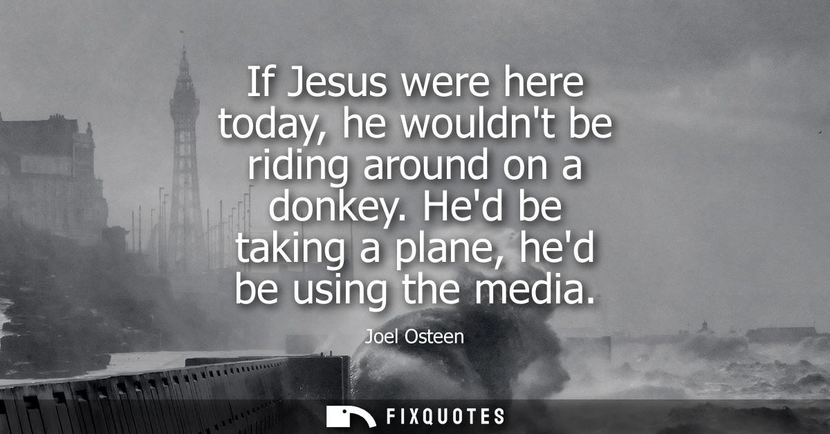 If Jesus were here today, he wouldnt be riding around on a donkey. Hed be taking a plane, hed be using the media