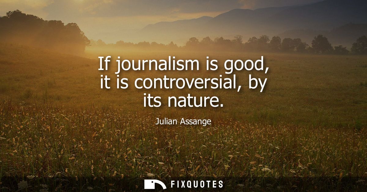 If journalism is good, it is controversial, by its nature