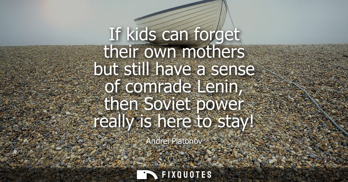 If kids can forget their own mothers but still have a sense of comrade Lenin, then Soviet power really is here to stay!