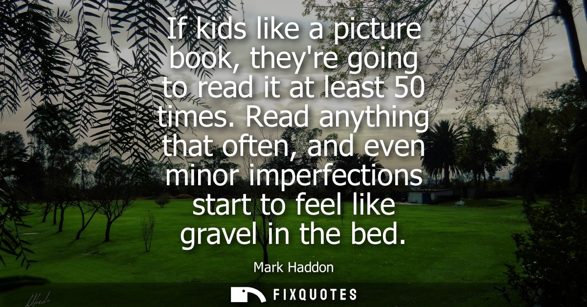 If kids like a picture book, theyre going to read it at least 50 times. Read anything that often, and even minor imperfe