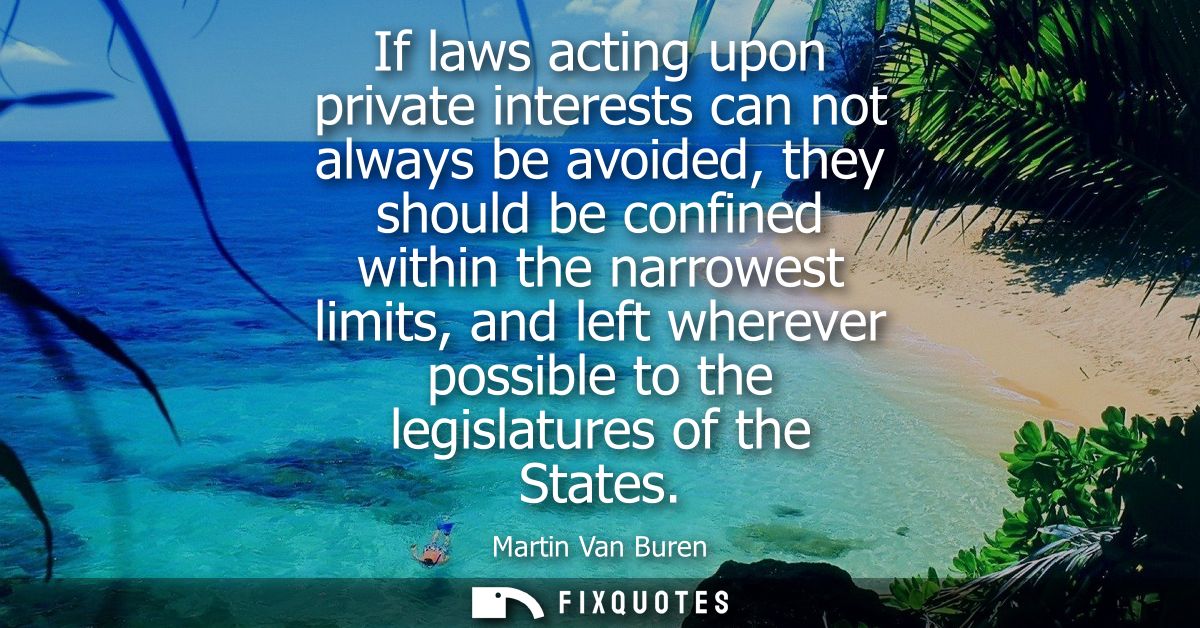 If laws acting upon private interests can not always be avoided, they should be confined within the narrowest limits, an