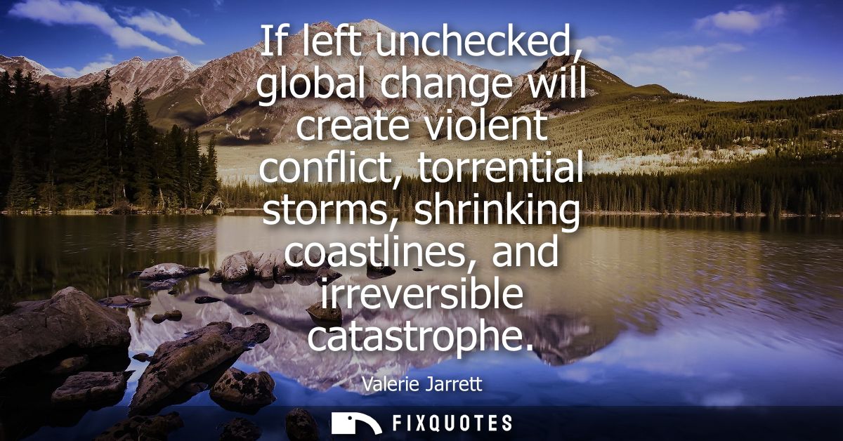 If left unchecked, global change will create violent conflict, torrential storms, shrinking coastlines, and irreversible