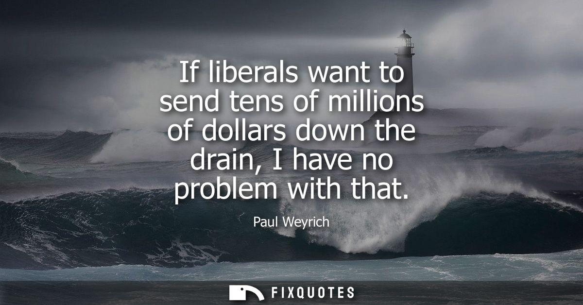 If liberals want to send tens of millions of dollars down the drain, I have no problem with that