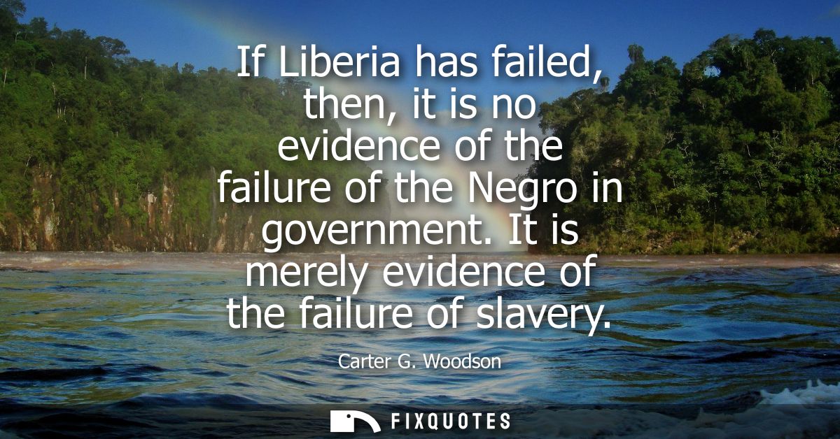 If Liberia has failed, then, it is no evidence of the failure of the Negro in government. It is merely evidence of the f