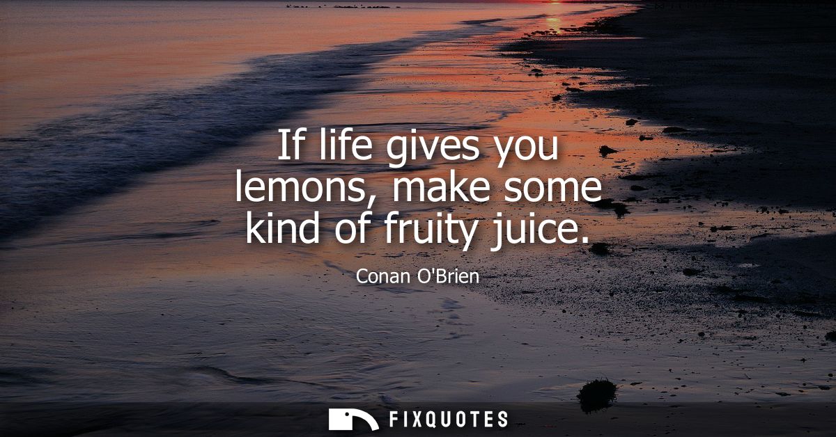 If life gives you lemons, make some kind of fruity juice