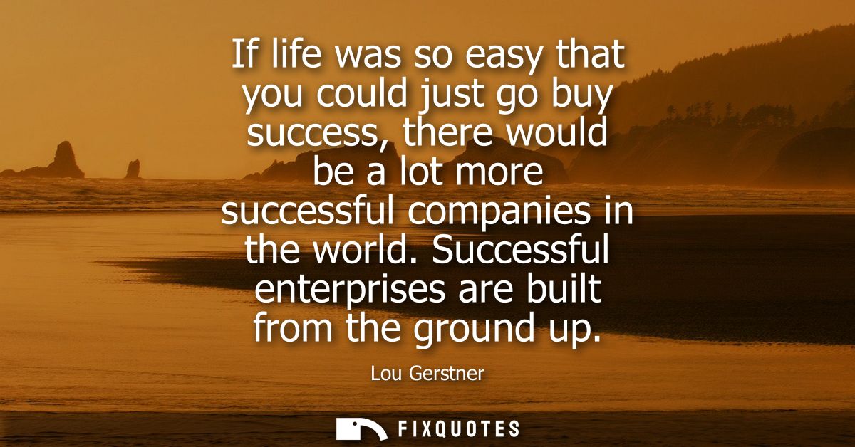 If life was so easy that you could just go buy success, there would be a lot more successful companies in the world.