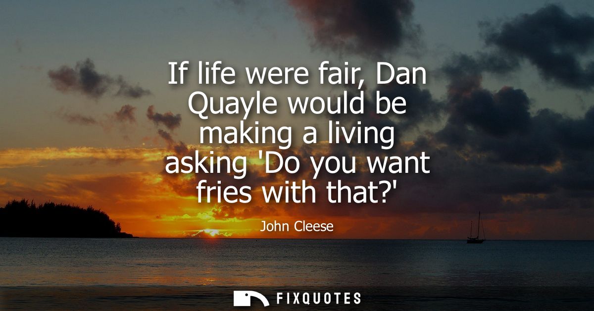 If life were fair, Dan Quayle would be making a living asking Do you want fries with that?