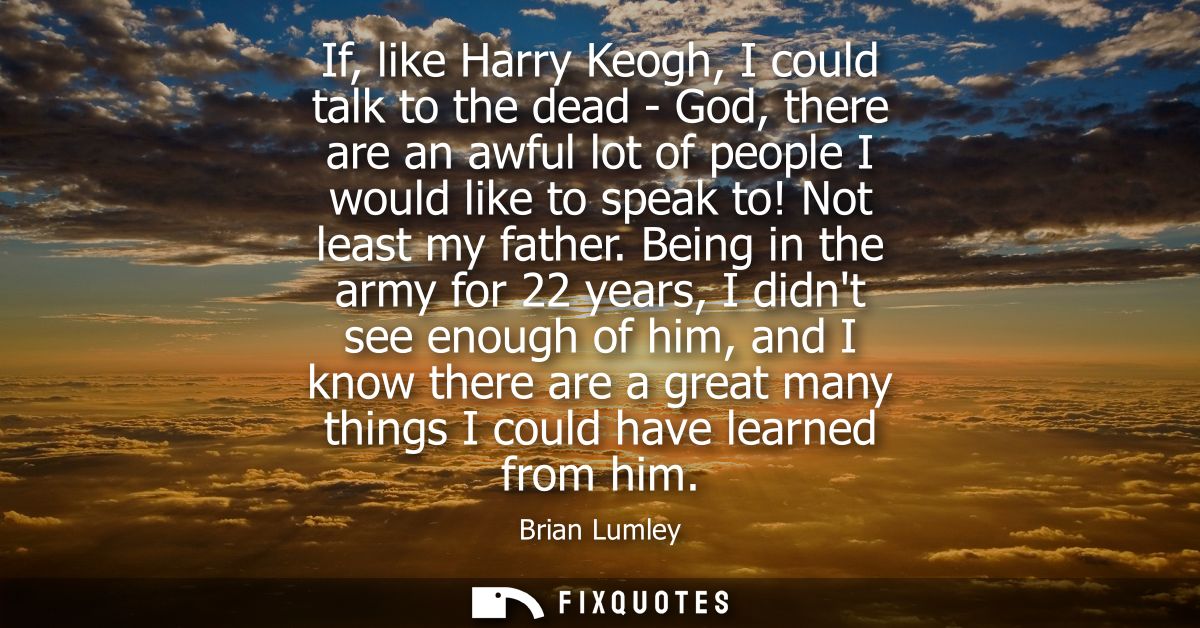 If, like Harry Keogh, I could talk to the dead - God, there are an awful lot of people I would like to speak to! Not lea