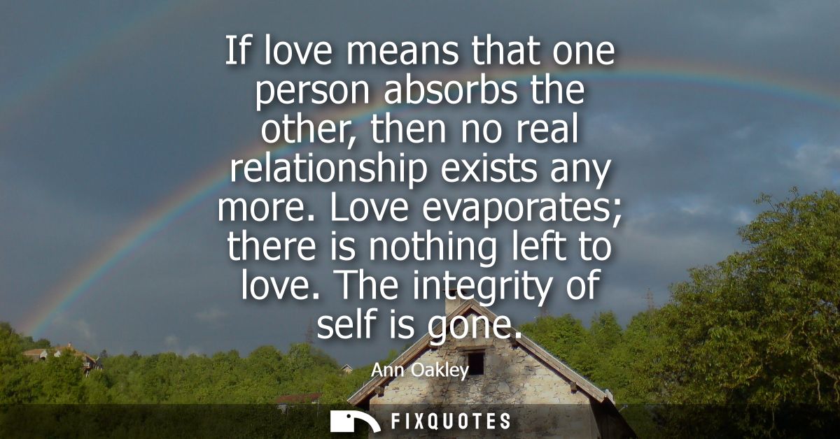 If love means that one person absorbs the other, then no real relationship exists any more. Love evaporates there is not