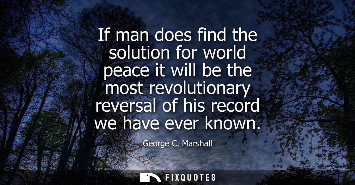 If man does find the solution for world peace it will be the most revolutionary reversal of his record we have ever know