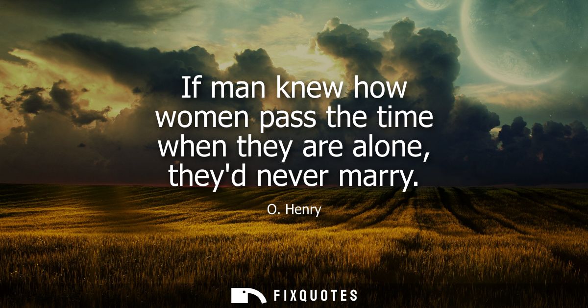 If man knew how women pass the time when they are alone, theyd never marry