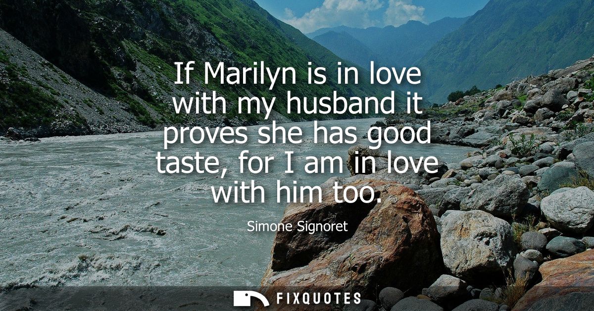 If Marilyn is in love with my husband it proves she has good taste, for I am in love with him too