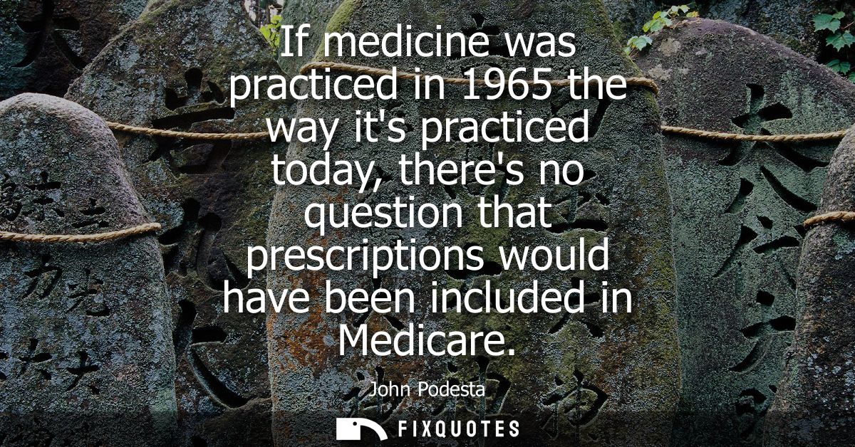 If medicine was practiced in 1965 the way its practiced today, theres no question that prescriptions would have been inc