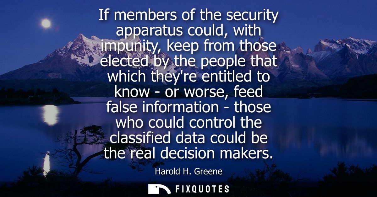 If members of the security apparatus could, with impunity, keep from those elected by the people that which theyre entit