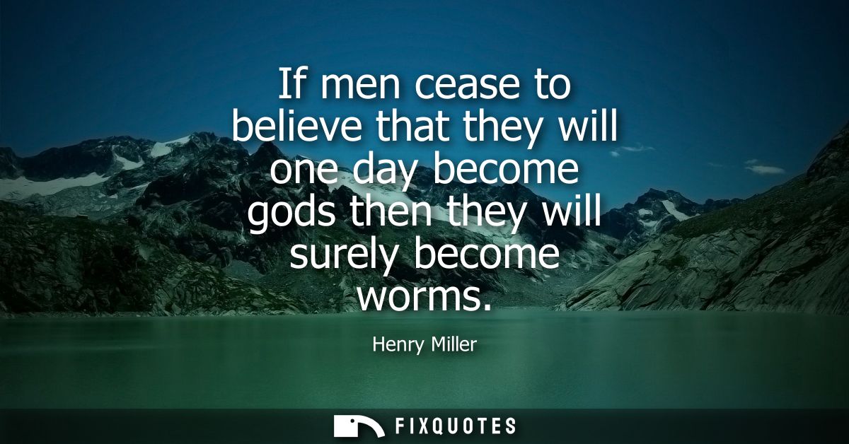 If men cease to believe that they will one day become gods then they will surely become worms