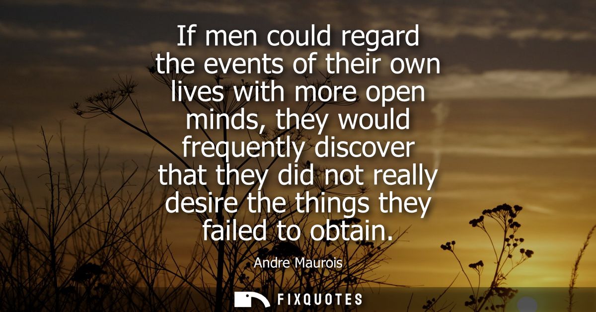 If men could regard the events of their own lives with more open minds, they would frequently discover that they did not