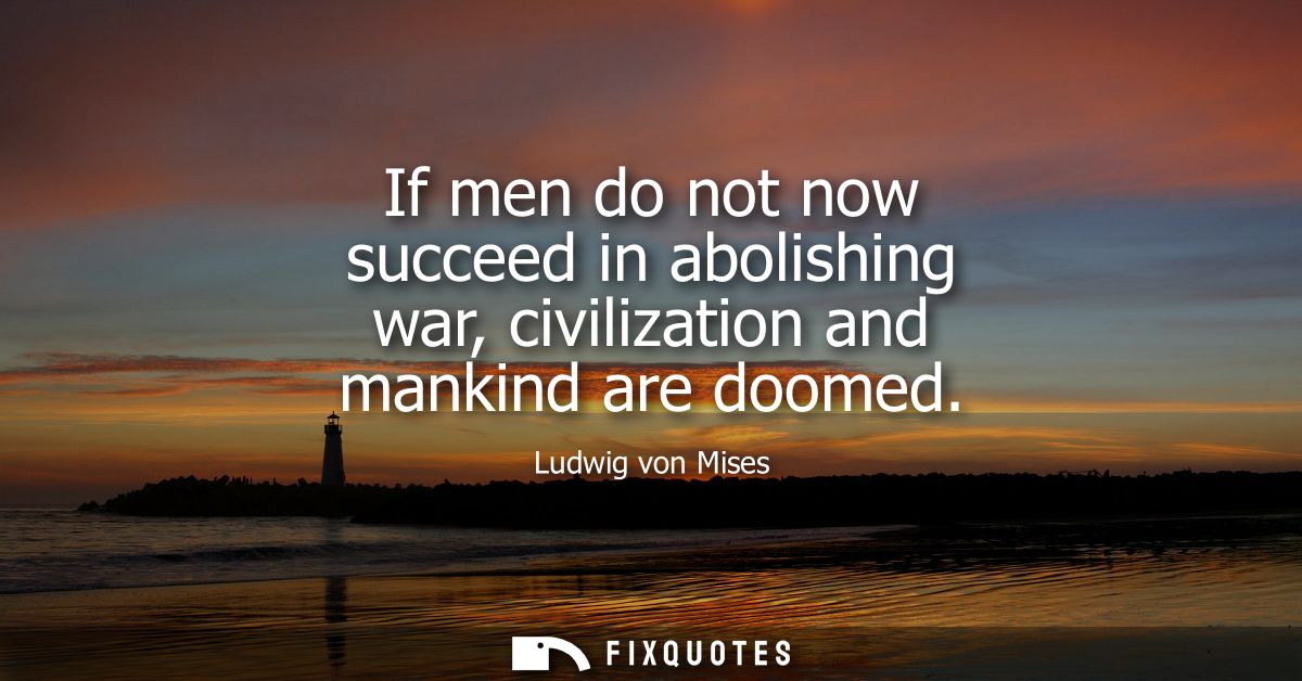 If men do not now succeed in abolishing war, civilization and mankind are doomed