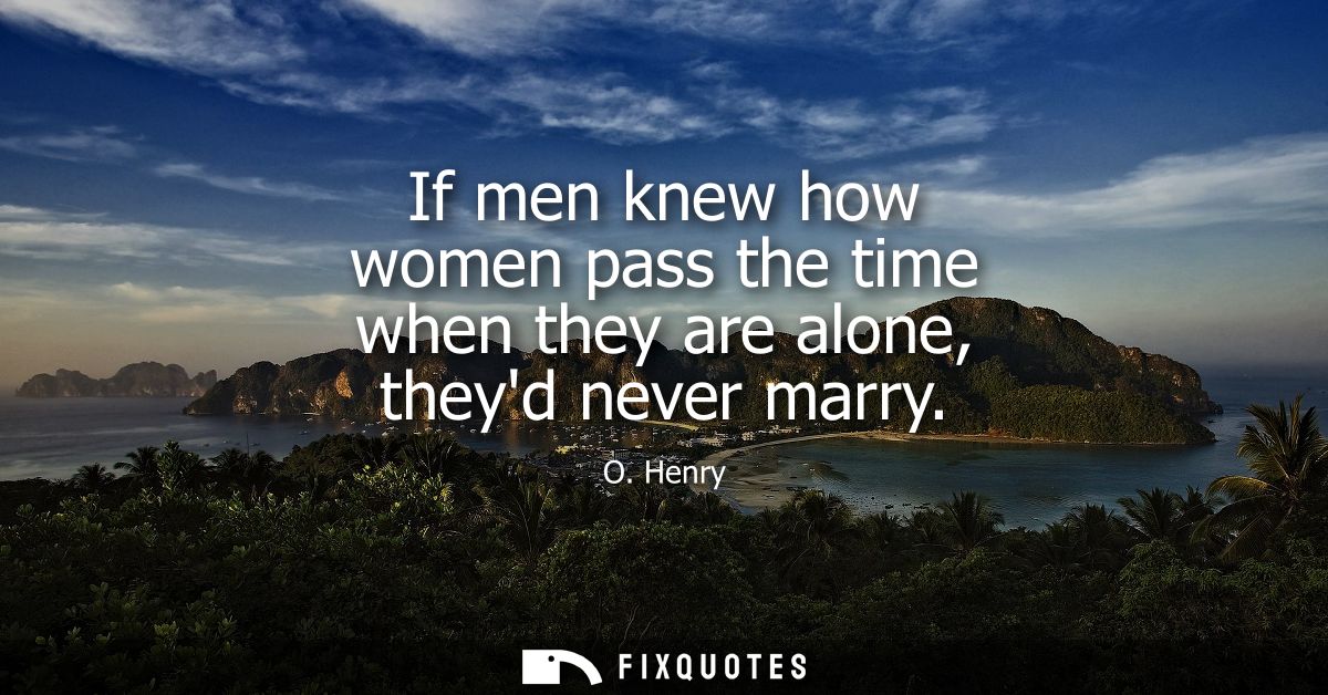 If men knew how women pass the time when they are alone, theyd never marry
