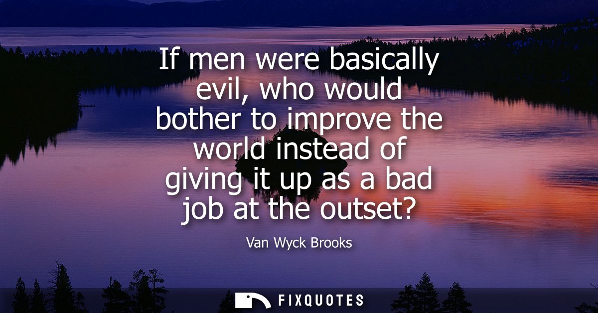 If men were basically evil, who would bother to improve the world instead of giving it up as a bad job at the outset?