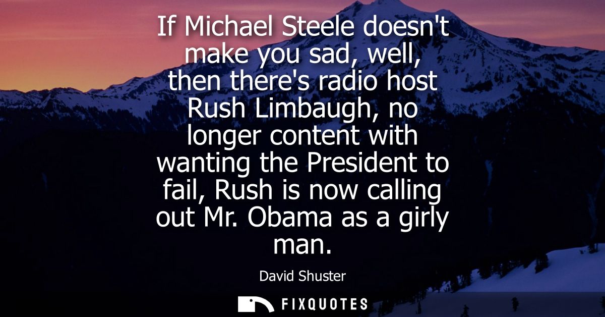 If Michael Steele doesnt make you sad, well, then theres radio host Rush Limbaugh, no longer content with wanting the Pr